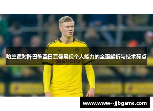 哈兰德对阵巴黎圣日耳曼展现个人能力的全面解析与技术亮点 哈兰德对阵巴黎圣日耳曼展现个人能力的全面解析与技术亮点
