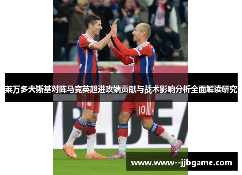 莱万多夫斯基对阵马竞英超进攻端贡献与战术影响分析全面解读研究 莱万多夫斯基对阵马竞英超进攻端贡献与战术影响分析全面解读研究