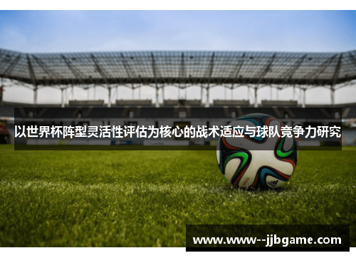 以世界杯阵型灵活性评估为核心的战术适应与球队竞争力研究 以世界杯阵型灵活性评估为核心的战术适应与球队竞争力研究