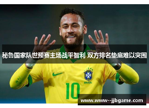 秘鲁国家队世预赛主场战平智利 双方排名垫底难以突围