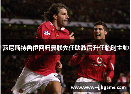 范尼斯特鲁伊回归曼联先任助教后升任临时主帅