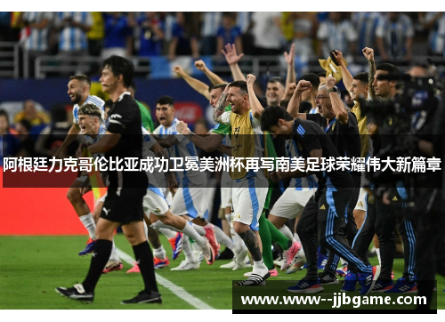 阿根廷力克哥伦比亚成功卫冕美洲杯再写南美足球荣耀伟大新篇章