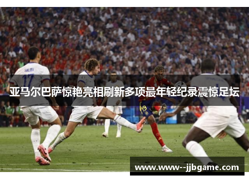 亚马尔巴萨惊艳亮相刷新多项最年轻纪录震惊足坛